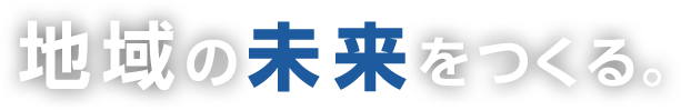 地域の未来をつくる。